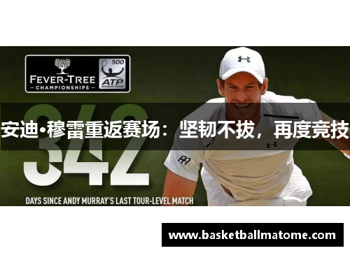 安迪·穆雷重返赛场：坚韧不拔，再度竞技