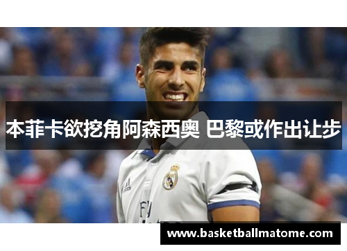 本菲卡欲挖角阿森西奥 巴黎或作出让步