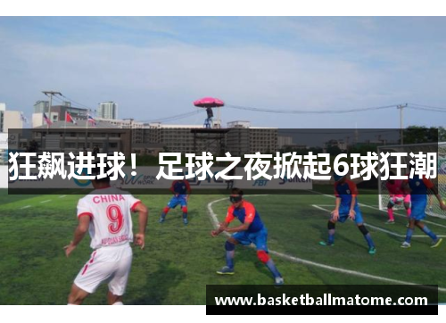 狂飙进球！足球之夜掀起6球狂潮